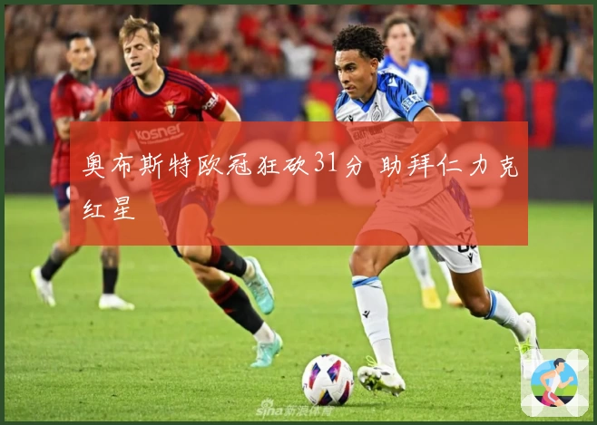 奥布斯特欧冠狂砍31分 助拜仁力克红星