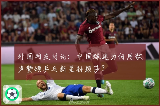 外国网友讨论：中国球迷为何用歌声赞颂乒乓新星孙颖莎？