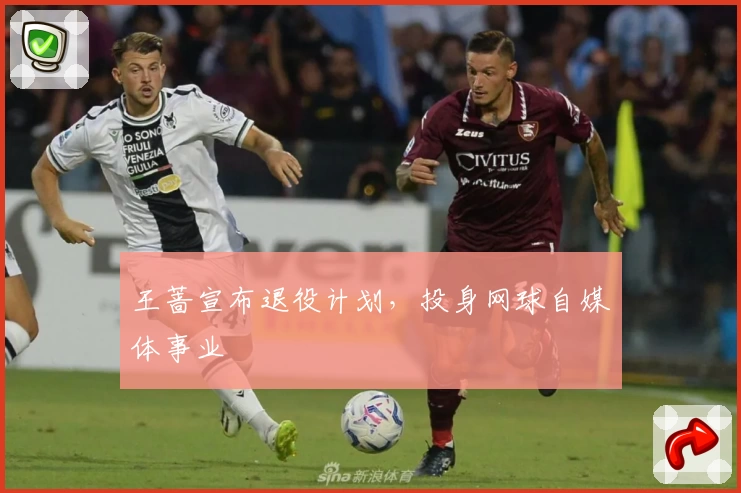 王蔷宣布退役计划，投身网球自媒体事业