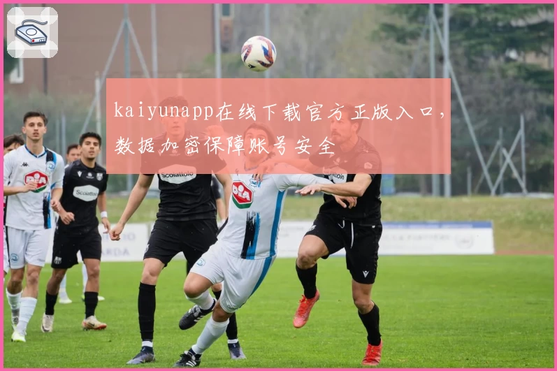 kaiyunapp在线下载官方正版入口，数据加密保障账号安全