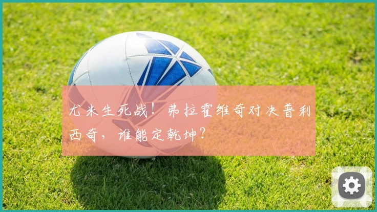 尤米生死战！弗拉霍维奇对决普利西奇，谁能定乾坤？