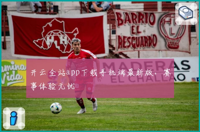 开云全站app下载手机端最新版，赛事体验无忧