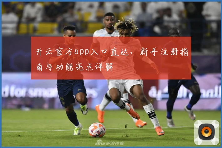 开云官方app入口直达，新手注册指南与功能亮点详解