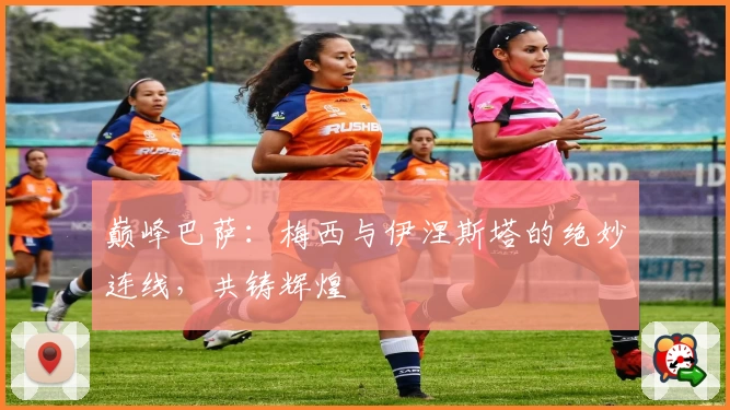 巅峰巴萨：梅西与伊涅斯塔的绝妙连线，共铸辉煌