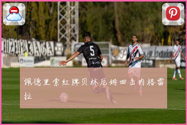 佩德里索红牌贝林厄姆回击内格雷拉