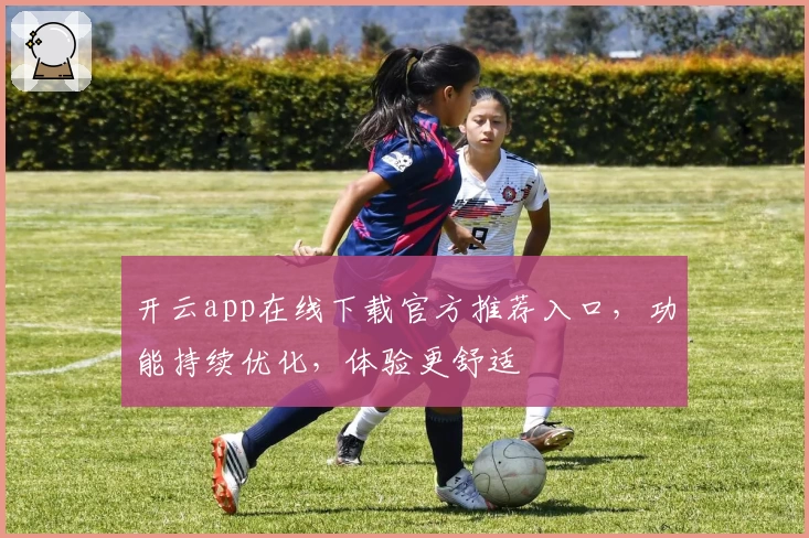 开云app在线下载官方推荐入口，功能持续优化，体验更舒适