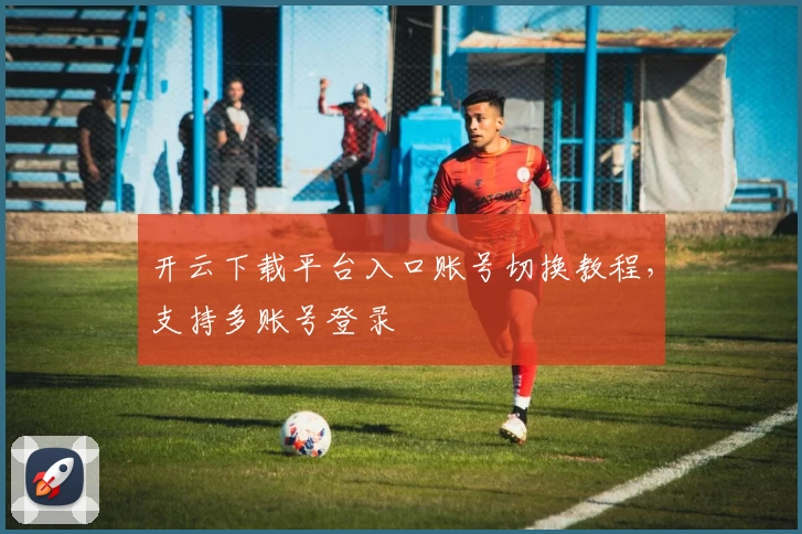 开云下载平台入口账号切换教程，支持多账号登录