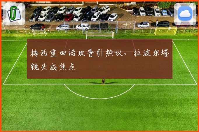 梅西重回诺坎普引热议，拉波尔塔镜头成焦点