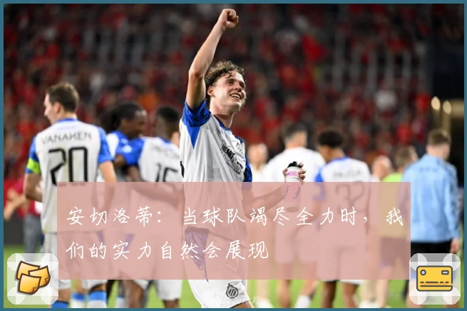 安切洛蒂：当球队竭尽全力时，我们的实力自然会展现