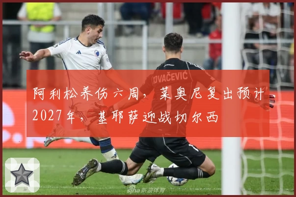 阿利松养伤六周，莱奥尼复出预计2027年，基耶萨迎战切尔西