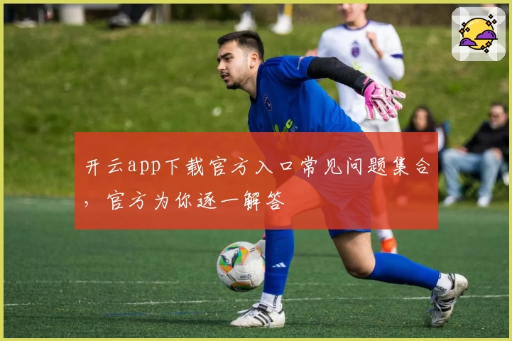 开云app下载官方入口常见问题集合，官方为你逐一解答