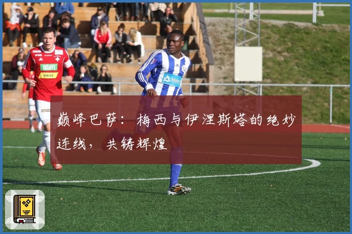巅峰巴萨：梅西与伊涅斯塔的绝妙连线，共铸辉煌