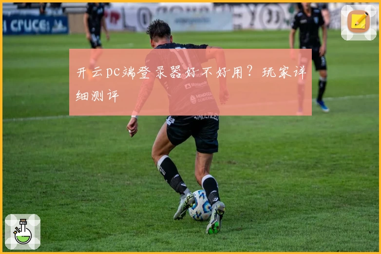 开云pc端登录器好不好用？玩家详细测评