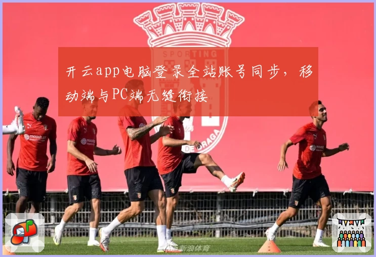 开云app电脑登录全站账号同步，移动端与PC端无缝衔接