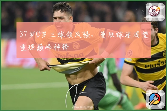 37岁C罗三球领风骚，曼联球迷渴望重现巅峰神锋