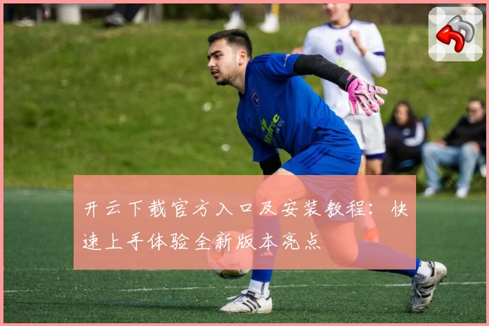 开云下载官方入口及安装教程：快速上手体验全新版本亮点