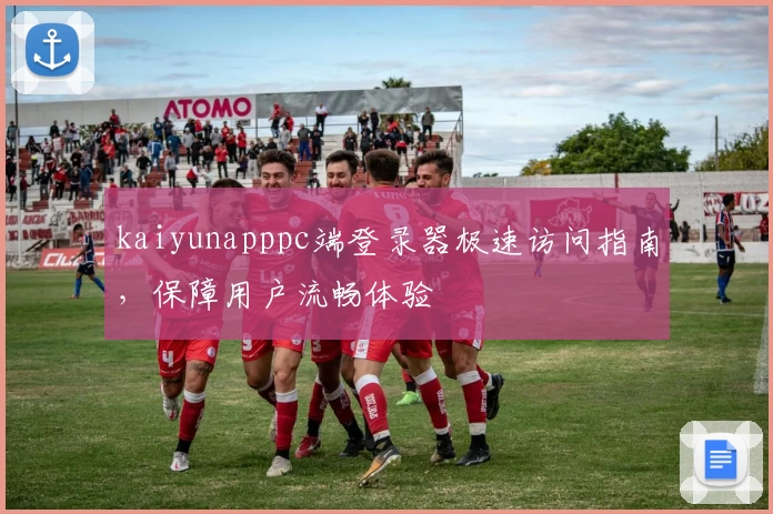 kaiyunapppc端登录器极速访问指南，保障用户流畅体验