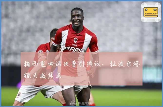 梅西重回诺坎普引热议，拉波尔塔镜头成焦点