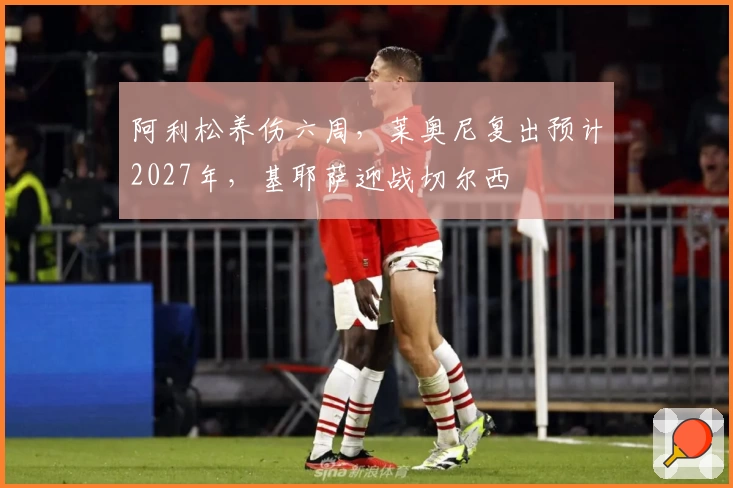 阿利松养伤六周，莱奥尼复出预计2027年，基耶萨迎战切尔西