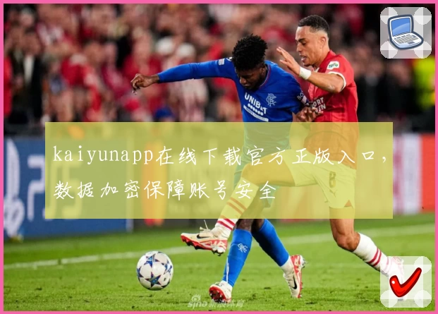 kaiyunapp在线下载官方正版入口，数据加密保障账号安全