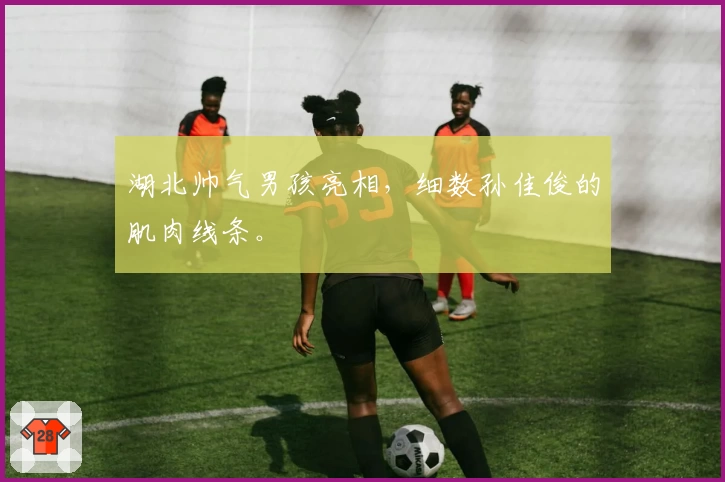 湖北帅气男孩亮相，细数孙佳俊的肌肉线条。