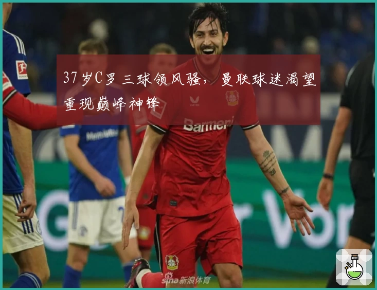 37岁C罗三球领风骚，曼联球迷渴望重现巅峰神锋