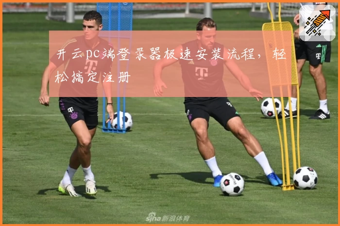 开云pc端登录器极速安装流程，轻松搞定注册