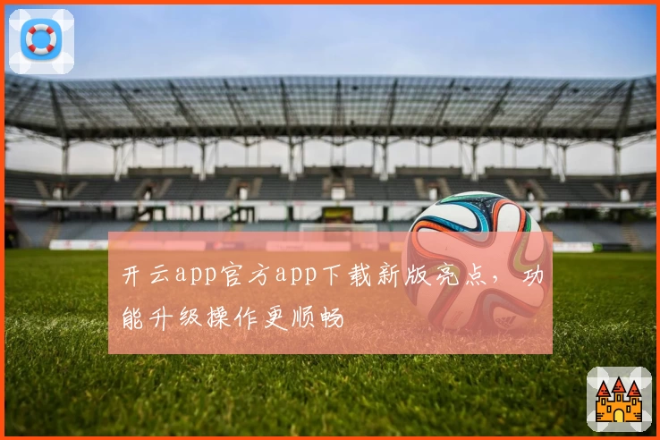 开云app官方app下载新版亮点,功能升级操作更顺畅