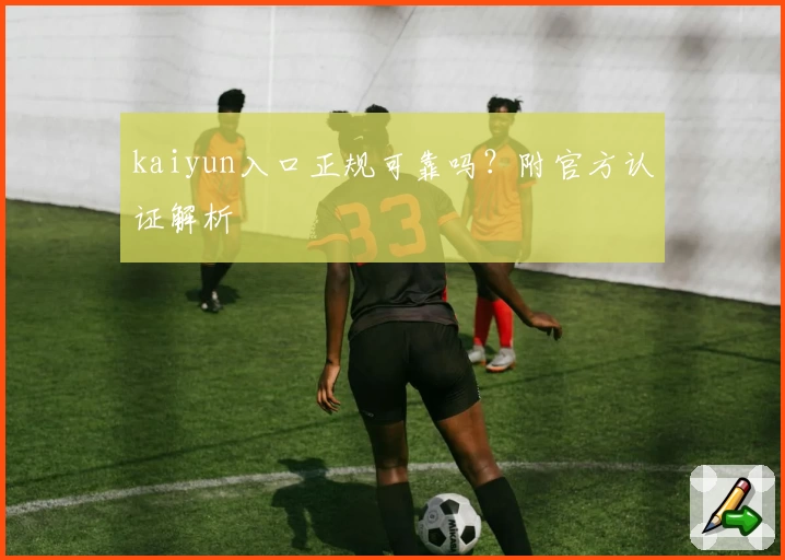 kaiyun入口正规可靠吗？附官方认证解析