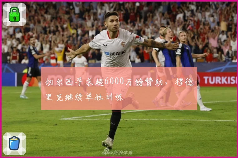 切尔西寻求超6000万镑赞助,穆德里克继续单独训练