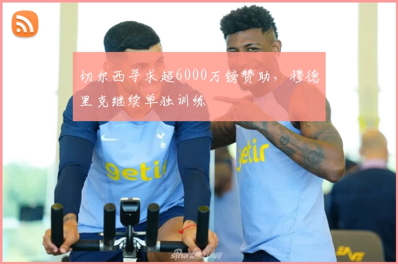 切尔西寻求超6000万镑赞助，穆德里克继续单独训练